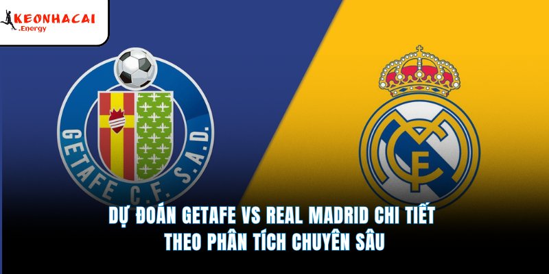 Dự đoán Getafe vs Real Madrid chi tiết theo phân tích chuyên sâu