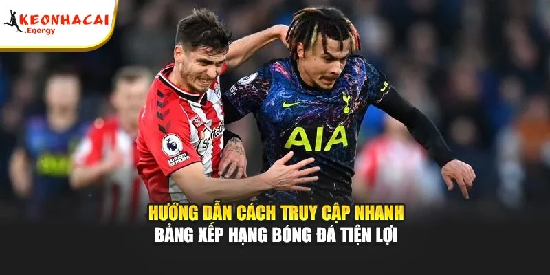 Hướng dẫn cách truy cập nhanh bảng xếp hạng bóng đá tiện lợi