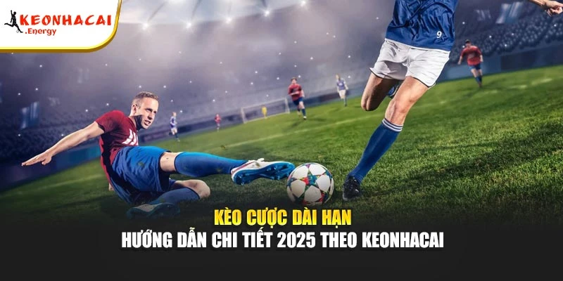 Kèo Cược Dài Hạn| Hướng Dẫn Chi Tiết 2025 Theo Keonhacai