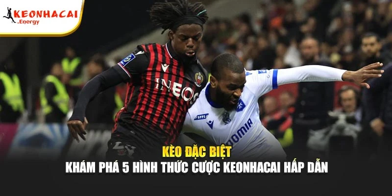 Kèo Đặc Biệt | Khám Phá 5 Hình Thức Cược keonhacai Hấp Dẫn