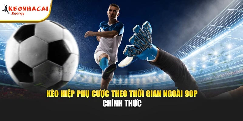 Kèo hiệp phụ cược theo thời gian ngoài 90p chính thức