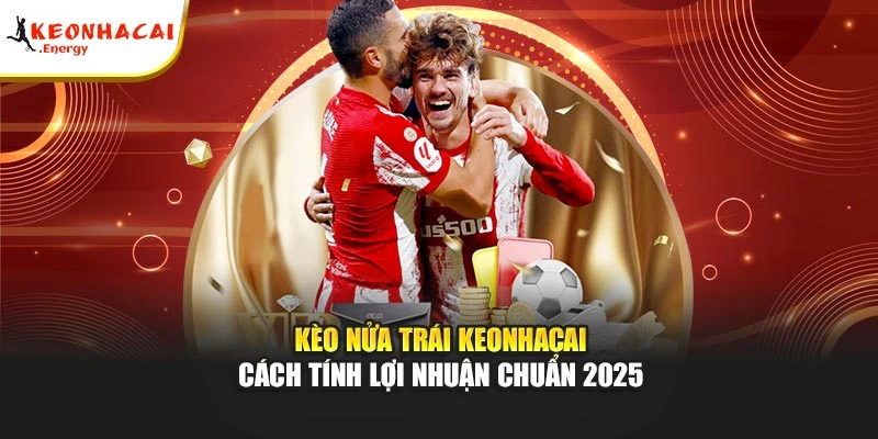 Kèo Nửa Trái Keonhacai - Cách Tính Lợi Nhuận Chuẩn 2025