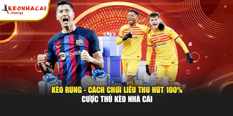 Kèo Rung - Cách Chơi Liều Thu Hút 100% Cược Thủ Kèo Nhà Cái