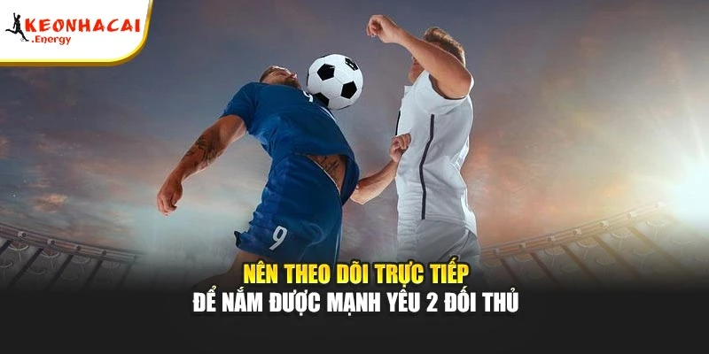 Nên theo dõi trực tiếp để nắm được mạnh yêu 2 đối thủ