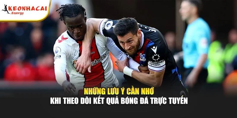 Những lưu ý cần nhớ khi theo dõi kết quả bóng đá trực tuyến