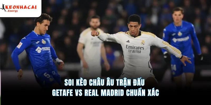 Soi kèo châu Âu trận đấu Getafe vs Real Madrid chuẩn xác