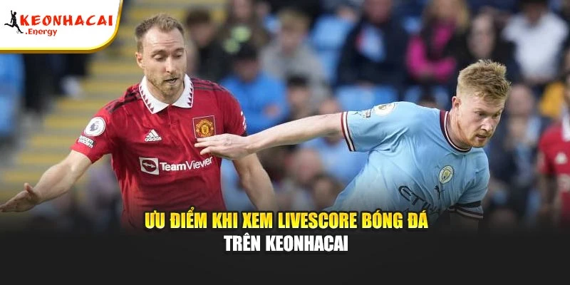 Ưu điểm khi xem Livescore bóng đá trên Keonhacai