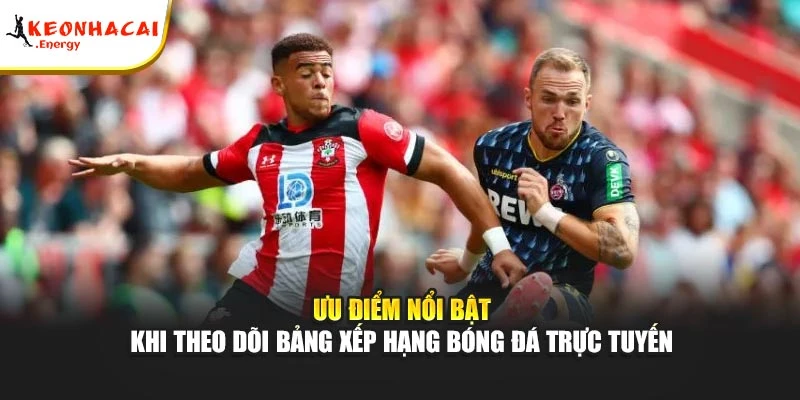 Ưu điểm nổi bật khi theo dõi bảng xếp hạng bóng đá trực tuyến